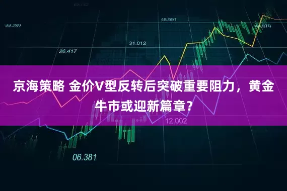 京海策略 金价V型反转后突破重要阻力，黄金牛市或迎新篇章？