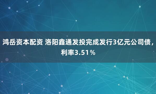 鸿岳资本配资 洛阳鑫通发投完成发行3亿元公司债，利率3.51％