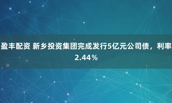 盈丰配资 新乡投资集团完成发行5亿元公司债，利率2.44％