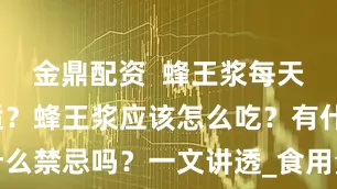 金鼎配资  蜂王浆每天吃多少合适？蜂王浆应该怎么吃？有什么禁忌吗？一文讲透_食用量_建议_人群