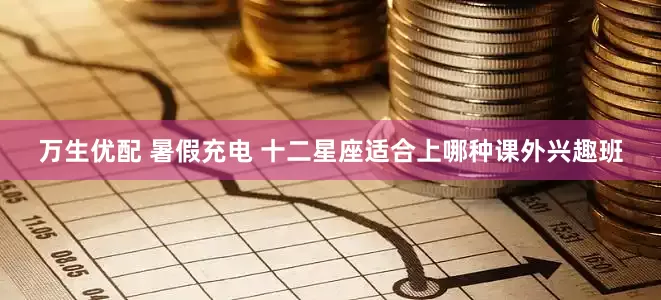 万生优配 暑假充电 十二星座适合上哪种课外兴趣班