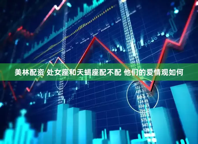 美林配资 处女座和天蝎座配不配 他们的爱情观如何