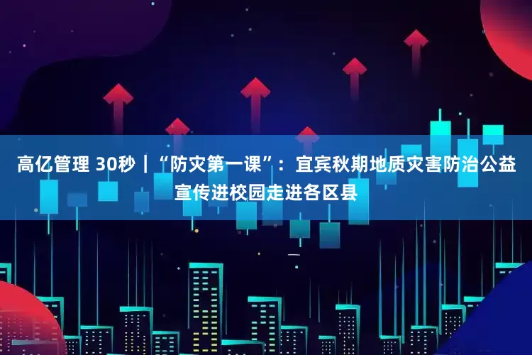 高亿管理 30秒｜“防灾第一课”：宜宾秋期地质灾害防治公益宣传进校园走进各区县