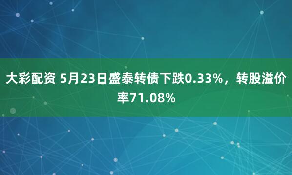 大彩配资 5月23日盛泰转债下跌0.33%，转股溢价率71.08%
