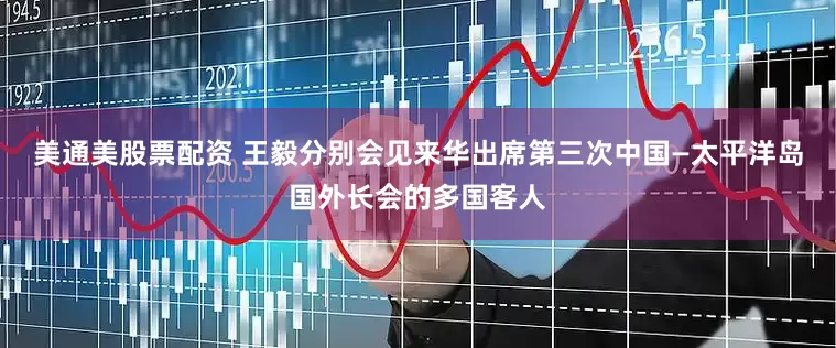 美通美股票配资 王毅分别会见来华出席第三次中国—太平洋岛国外长会的多国客人