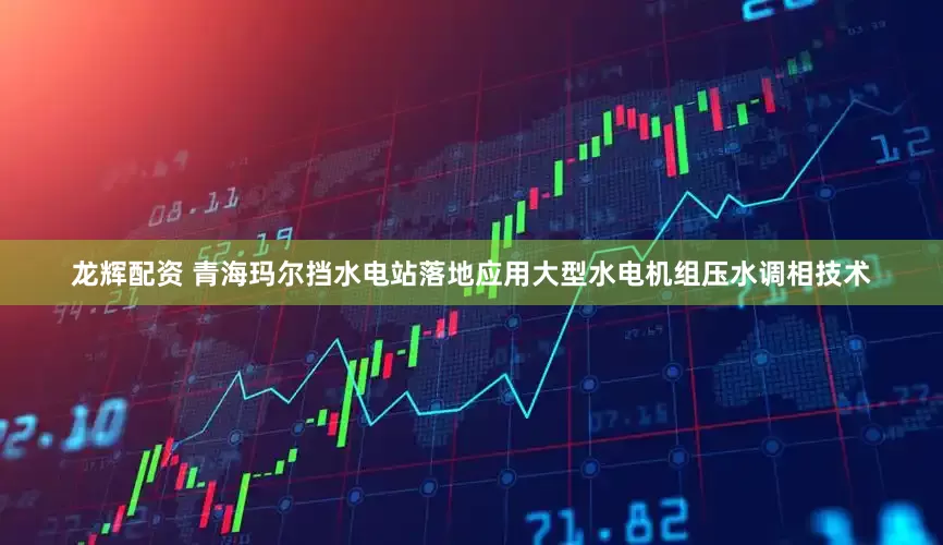 龙辉配资 青海玛尔挡水电站落地应用大型水电机组压水调相技术