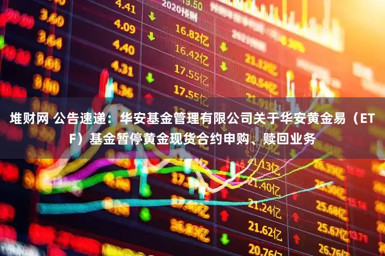 堆财网 公告速递：华安基金管理有限公司关于华安黄金易（ETF）基金暂停黄金现货合约申购、赎回业务