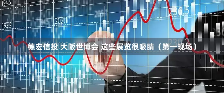 德宏信投 大阪世博会 这些展览很吸睛（第一现场）