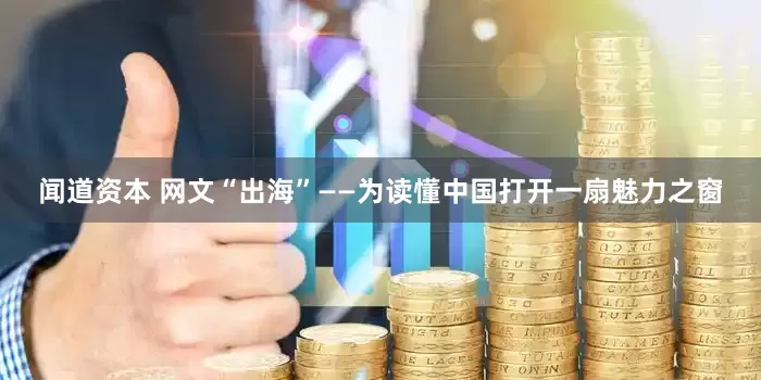 闻道资本 网文“出海”——为读懂中国打开一扇魅力之窗