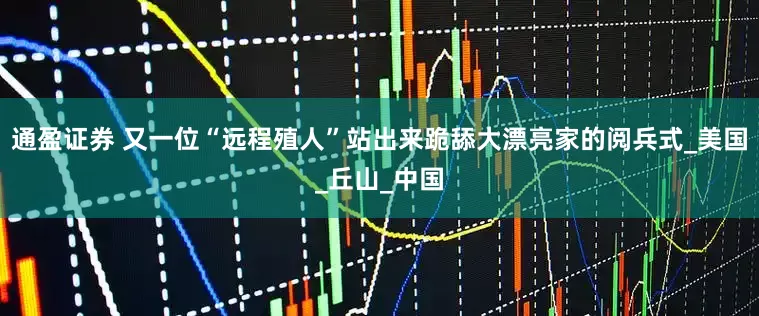 通盈证券 又一位“远程殖人”站出来跪舔大漂亮家的阅兵式_美国_丘山_中国