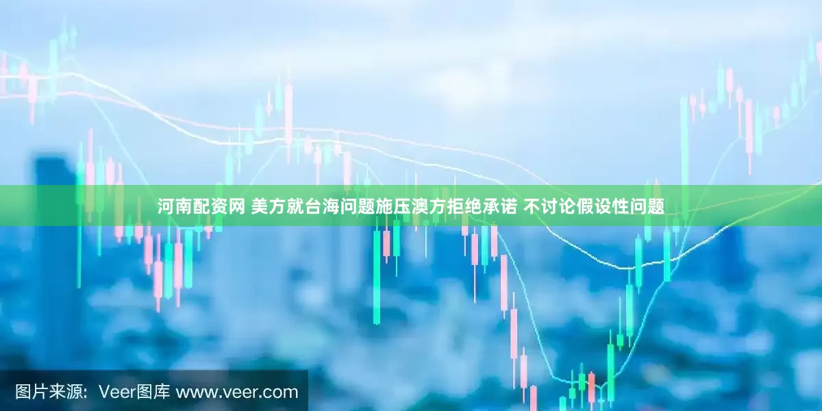 河南配资网 美方就台海问题施压澳方拒绝承诺 不讨论假设性问题