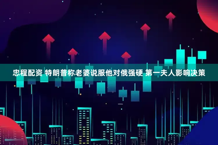 忠程配资 特朗普称老婆说服他对俄强硬 第一夫人影响决策
