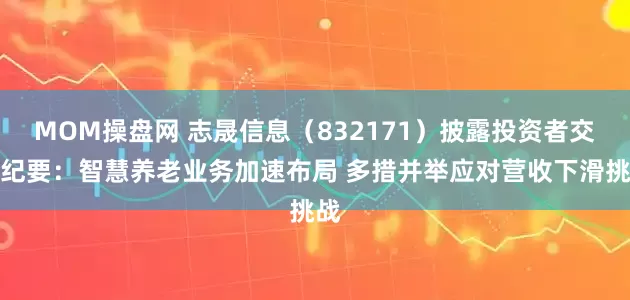 MOM操盘网 志晟信息（832171）披露投资者交流纪要：智慧养老业务加速布局 多措并举应对营收下滑挑战