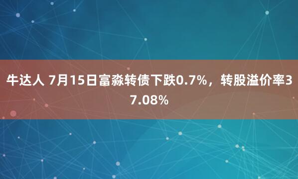牛达人 7月15日富淼转债下跌0.7%，转股溢价率37.08%