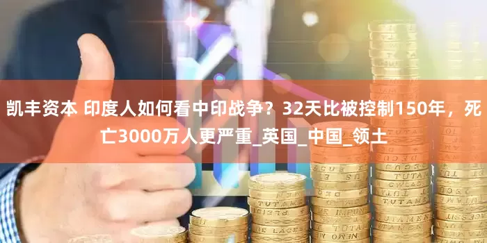 凯丰资本 印度人如何看中印战争？32天比被控制150年，死亡3000万人更严重_英国_中国_领土