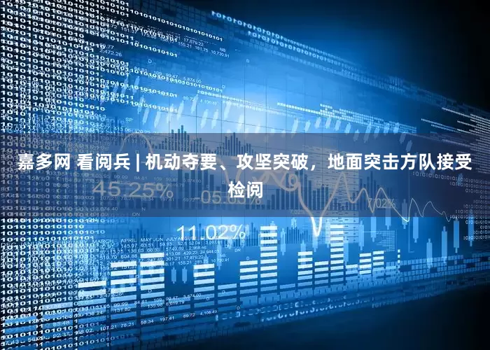 嘉多网 看阅兵 | 机动夺要、攻坚突破，地面突击方队接受检阅