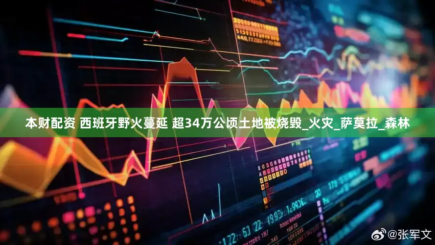 本财配资 西班牙野火蔓延 超34万公顷土地被烧毁_火灾_萨莫拉_森林