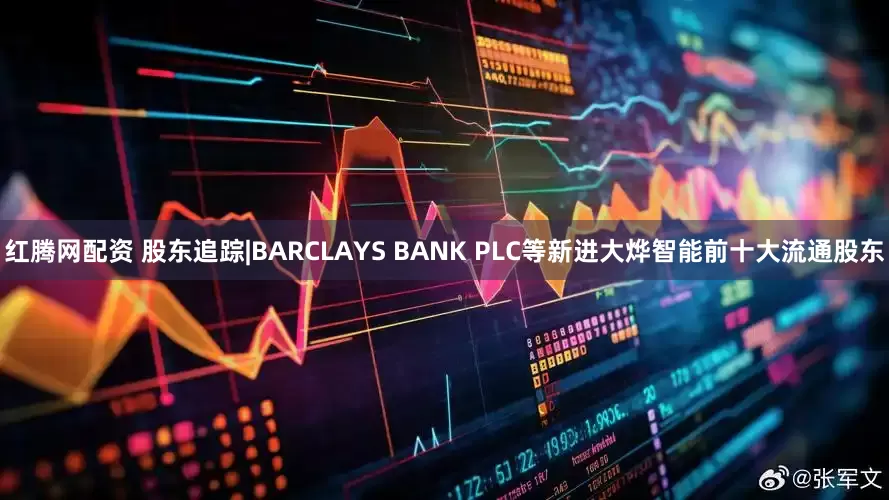 红腾网配资 股东追踪|BARCLAYS BANK PLC等新进大烨智能前十大流通股东