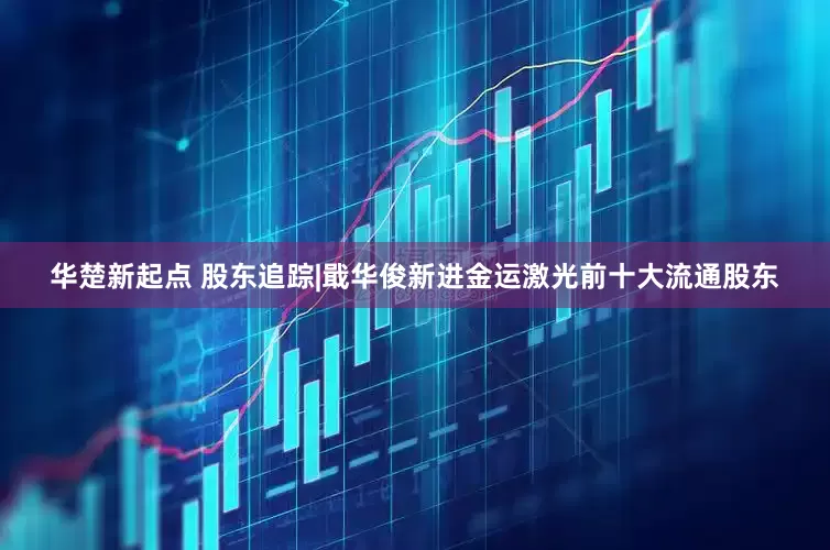 华楚新起点 股东追踪|戢华俊新进金运激光前十大流通股东