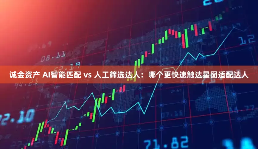 诚金资产 AI智能匹配 vs 人工筛选达人：哪个更快速触达星图适配达人