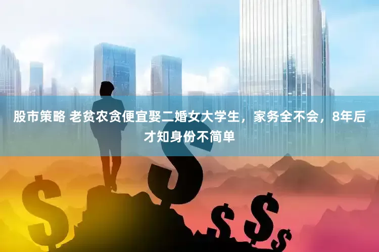 股市策略 老贫农贪便宜娶二婚女大学生，家务全不会，8年后才知身份不简单