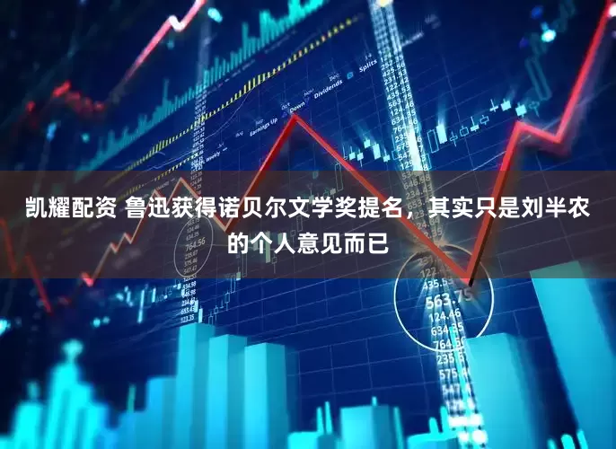 凯耀配资 鲁迅获得诺贝尔文学奖提名，其实只是刘半农的个人意见而已