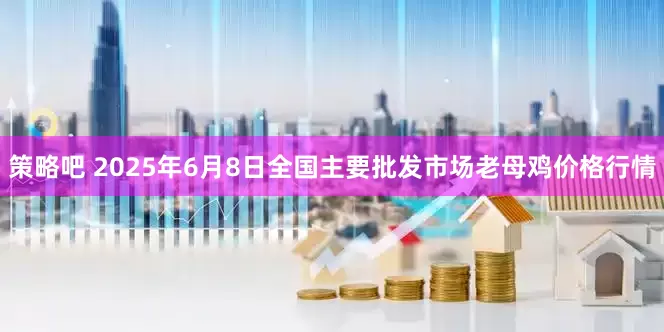 策略吧 2025年6月8日全国主要批发市场老母鸡价格行情