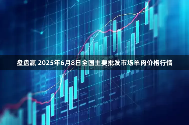 盘盘赢 2025年6月8日全国主要批发市场羊肉价格行情
