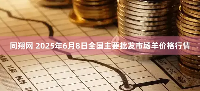 同翔网 2025年6月8日全国主要批发市场羊价格行情